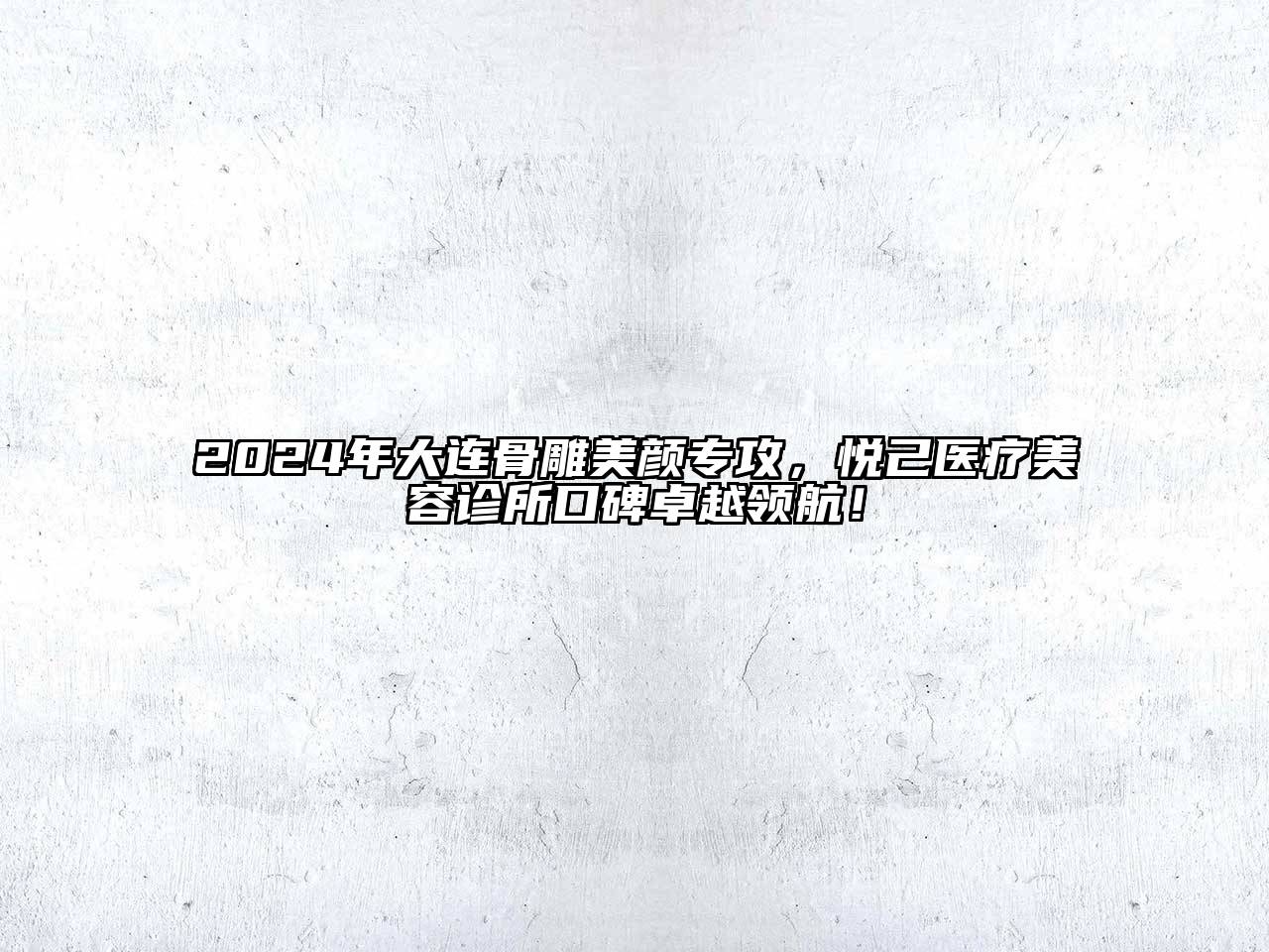 2024年大连骨雕美颜专攻，悦己医疗美容诊所口碑卓越领航！