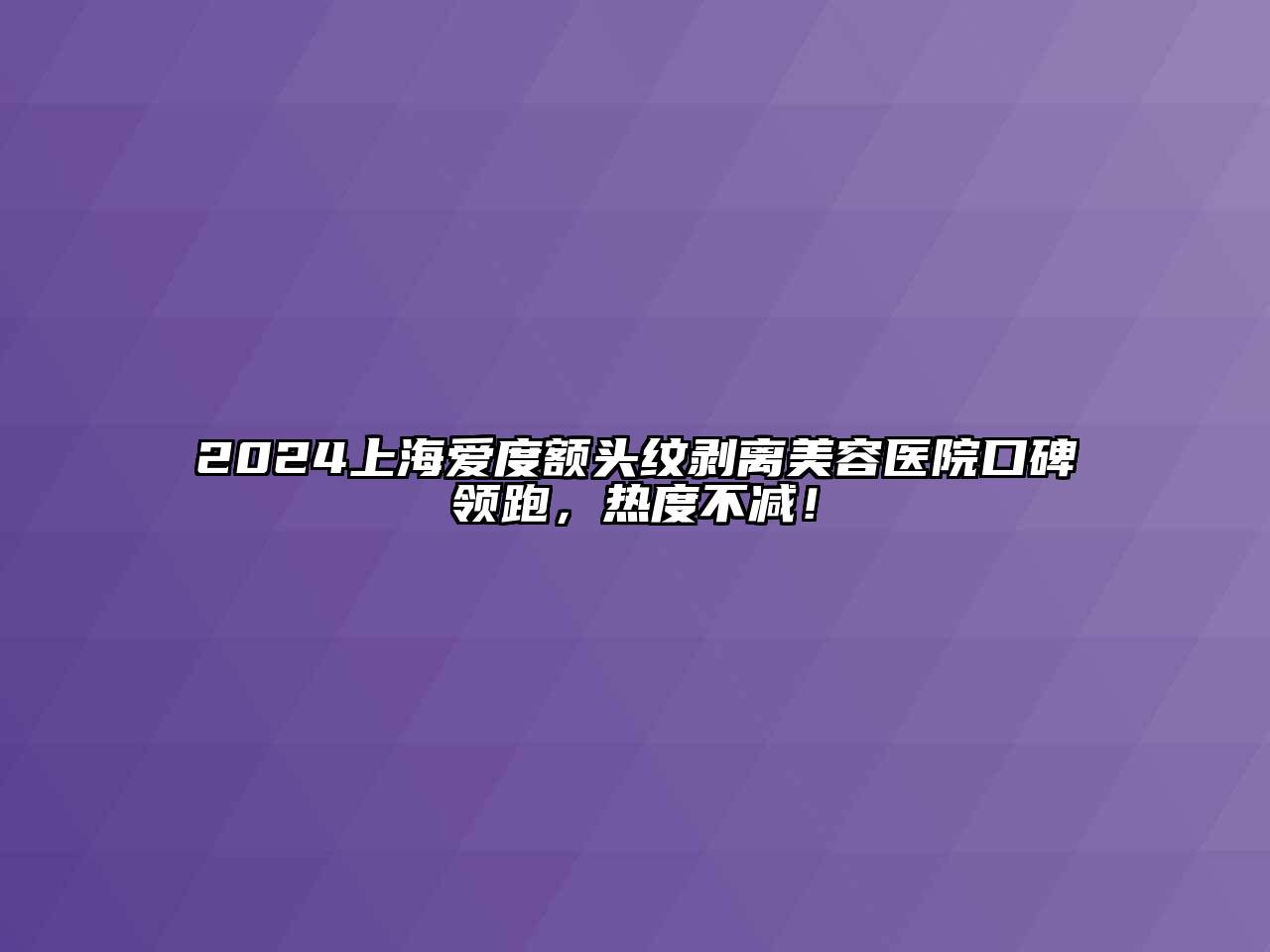 2024上海爱度额头纹剥离美容医院口碑领跑，热度不减！