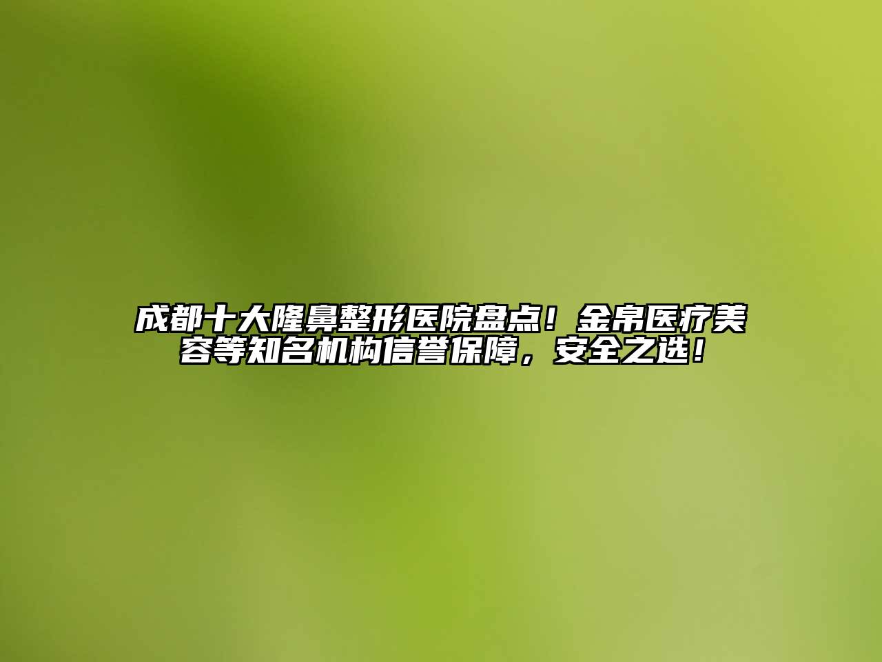 成都十大隆鼻整形医院盘点！金帛医疗美容等知名机构信誉保障，安全之选！