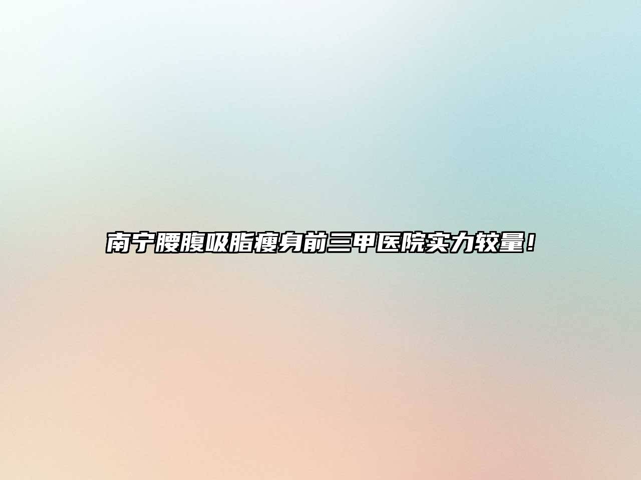 南宁腰腹吸脂瘦身前三甲医院实力较量！