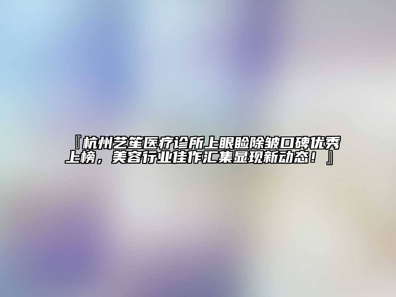 『杭州艺笙医疗诊所上眼睑除皱口碑优秀上榜，美容行业佳作汇集显现新动态！』