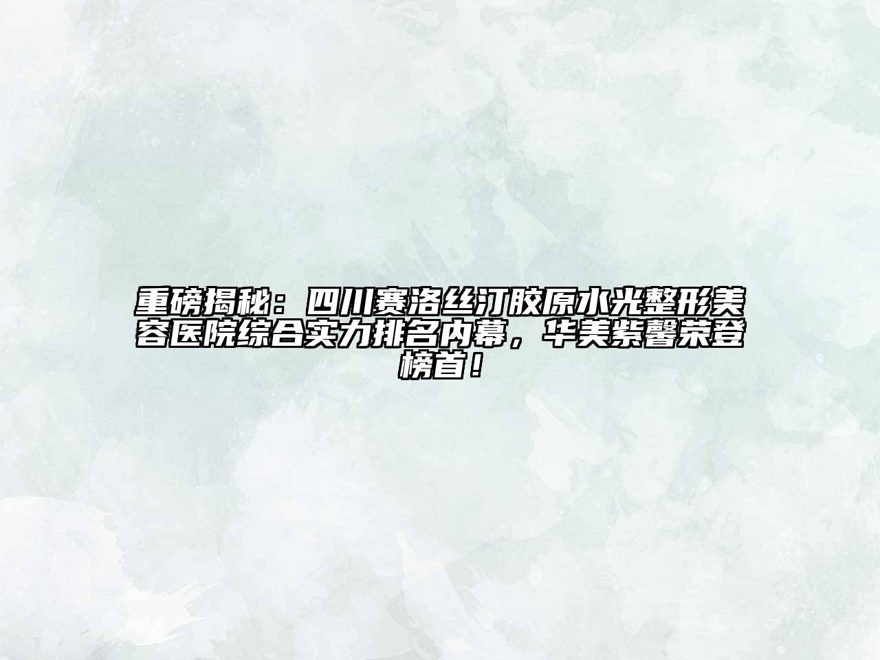 重磅揭秘：四川赛洛丝汀胶原水光整形美容医院综合实力排名内幕，华美紫馨荣登榜首！