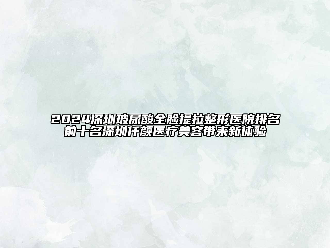 2024深圳玻尿酸全脸提拉整形医院排名前十名深圳仟颜医疗美容带来新体验