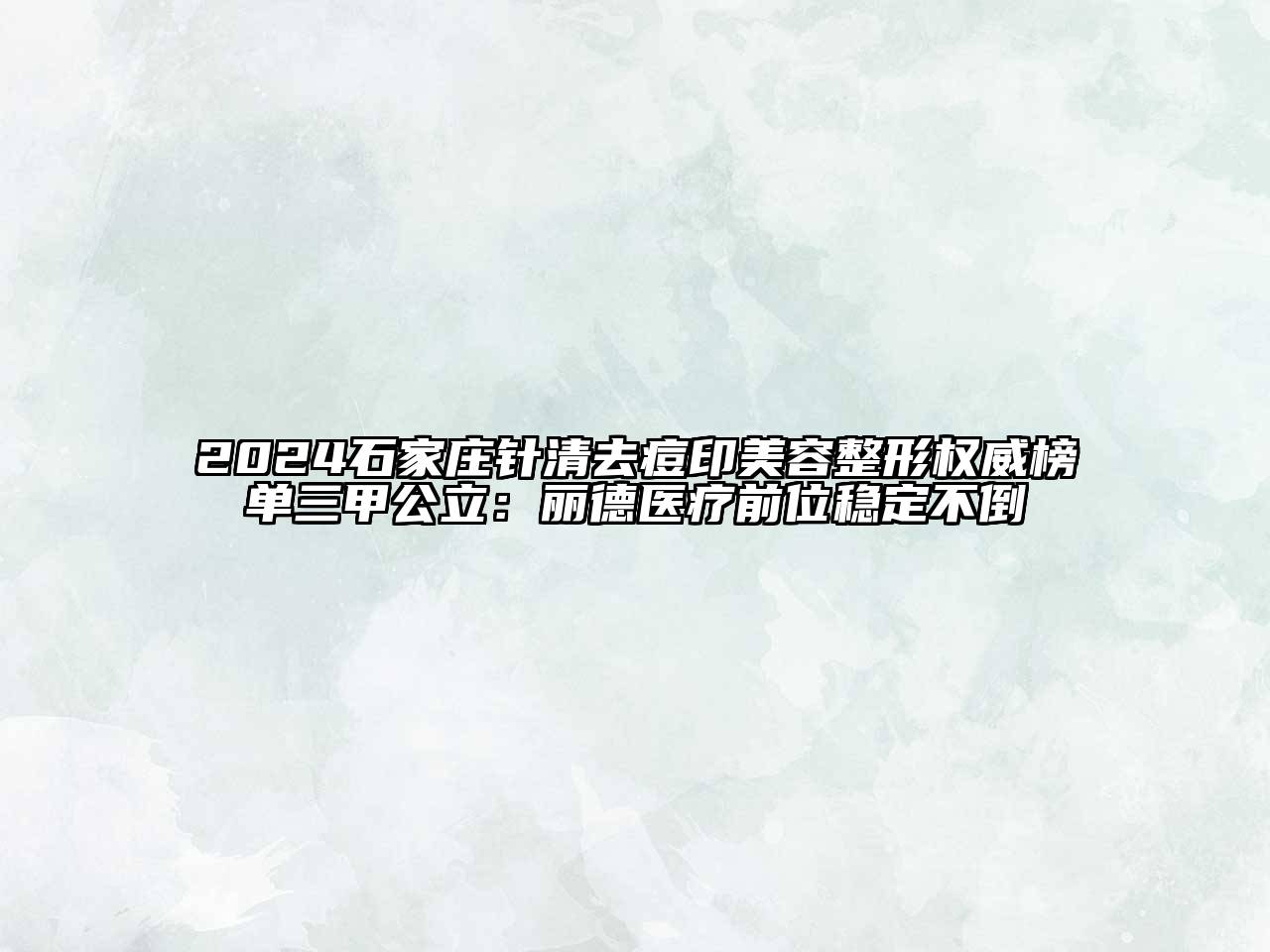2024石家庄针清去痘印美容整形权威榜单三甲公立：丽德医疗前位稳定不倒