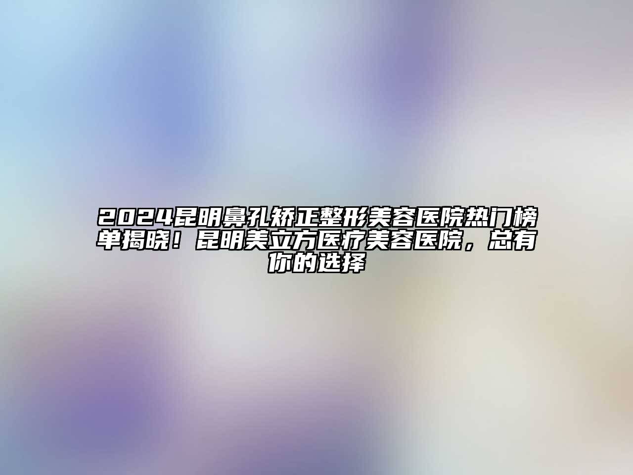 2024昆明鼻孔矫正整形美容医院热门榜单揭晓！昆明美立方医疗美容医院，总有你的选择