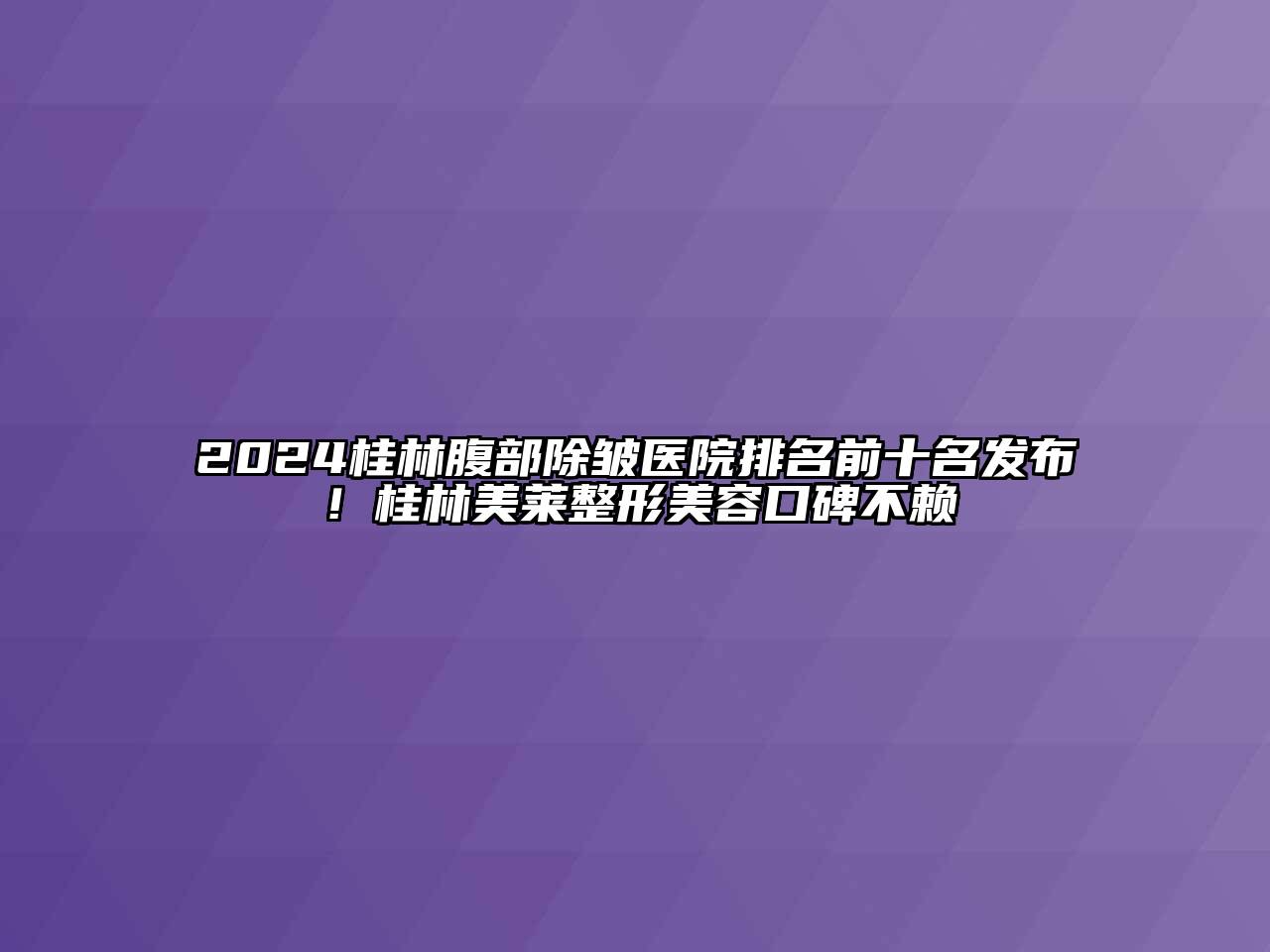 2024桂林腹部除皱医院排名前十名发布！桂林美莱整形美容口碑不赖