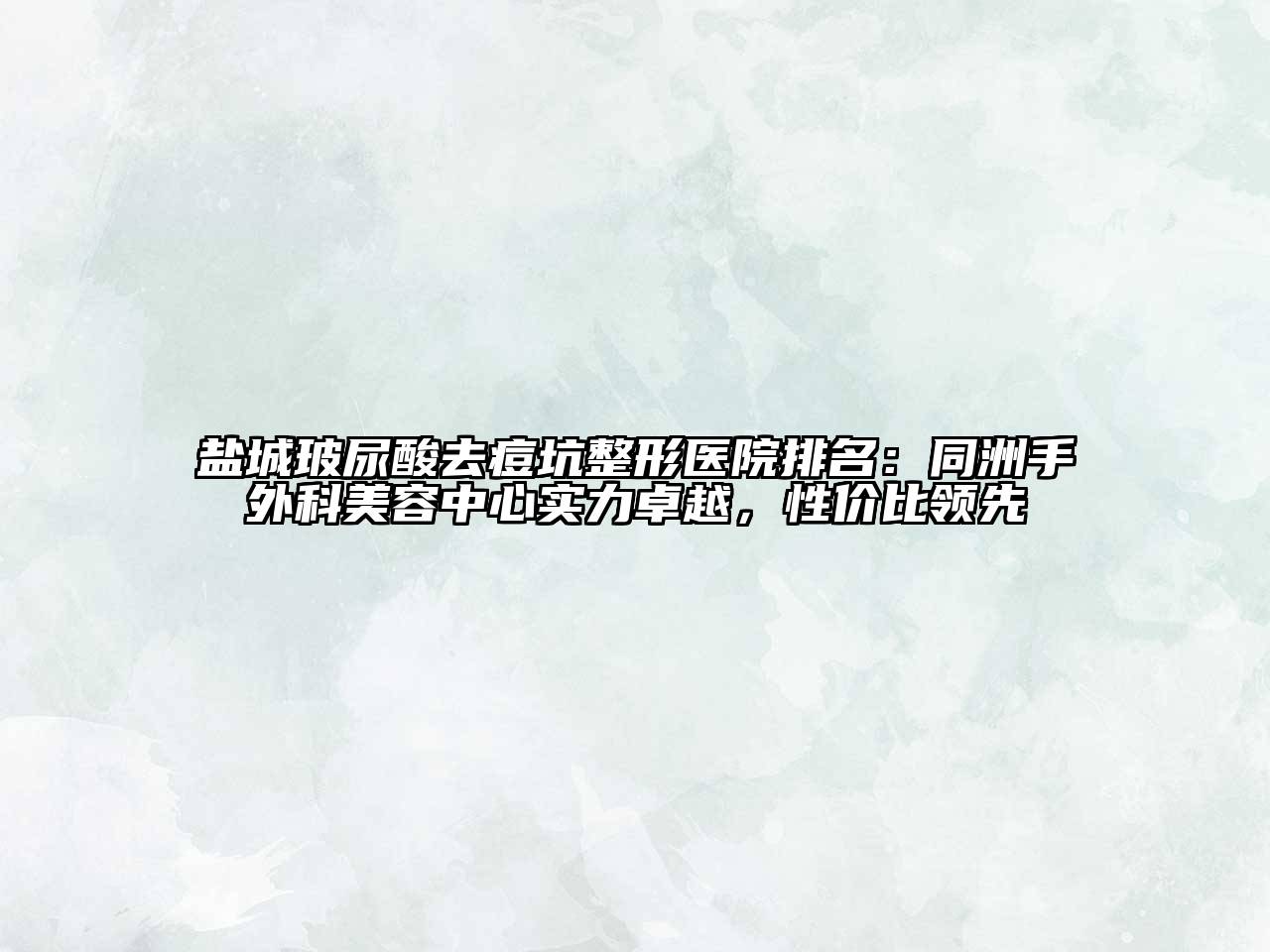 盐城玻尿酸去痘坑整形医院排名：同洲手外科美容中心实力卓越，性价比领先