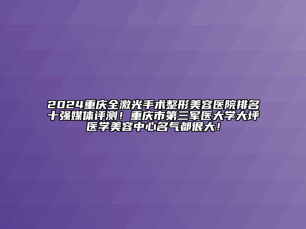 2024重庆全激光手术整形美容医院排名十强媒体评测！重庆市第三军医大学大坪医学美容中心名气都很大！