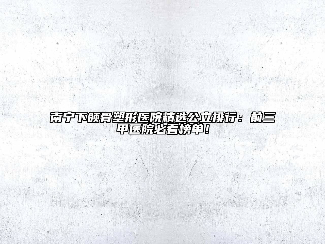 南宁下颌骨塑形医院精选公立排行：前三甲医院必看榜单！