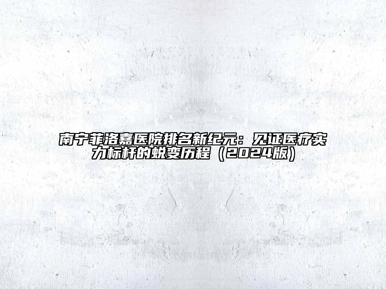 南宁菲洛嘉医院排名新纪元：见证医疗实力标杆的蜕变历程（2024版）