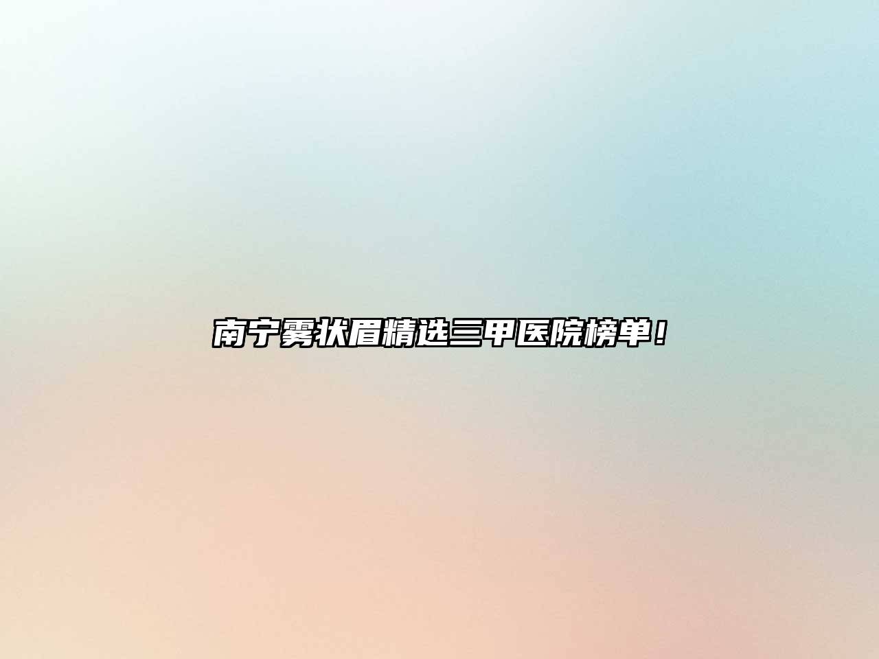 南宁雾状眉精选三甲医院榜单！