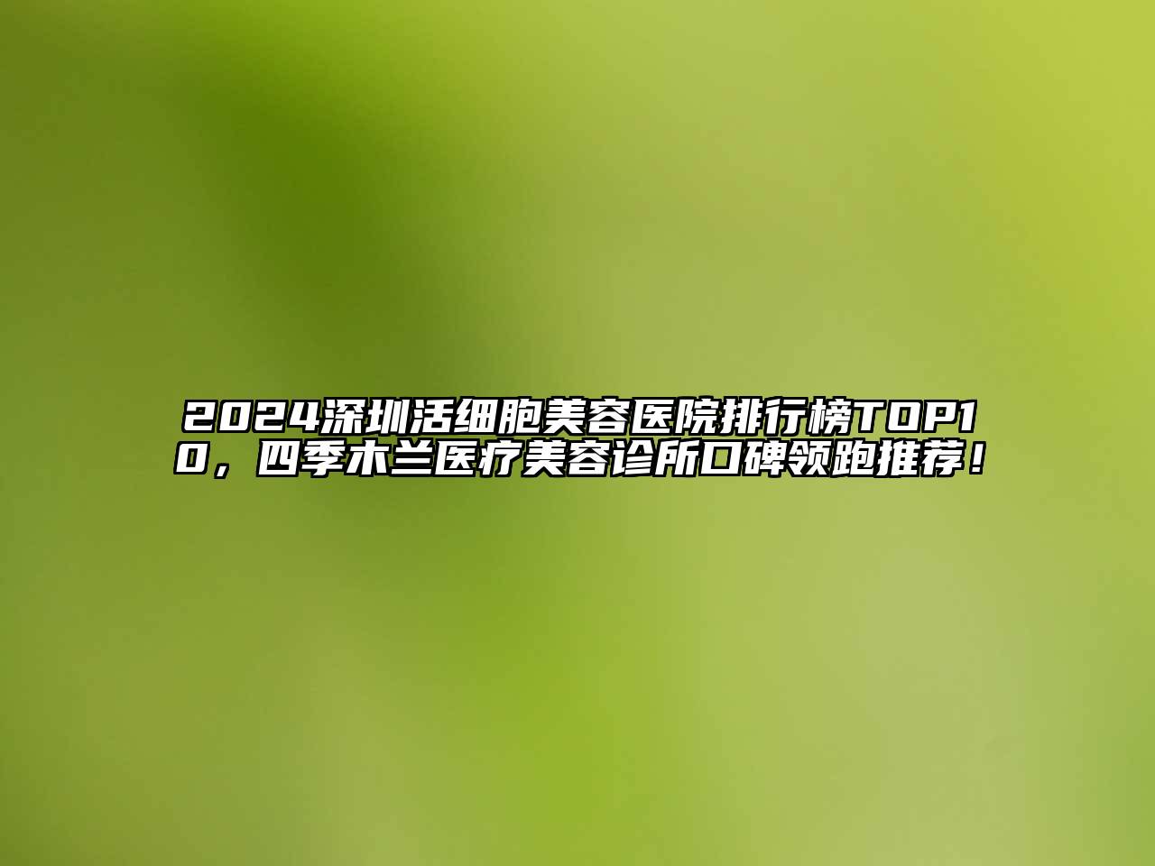 2024深圳活细胞美容医院排行榜TOP10，四季木兰医疗美容诊所口碑领跑推荐！