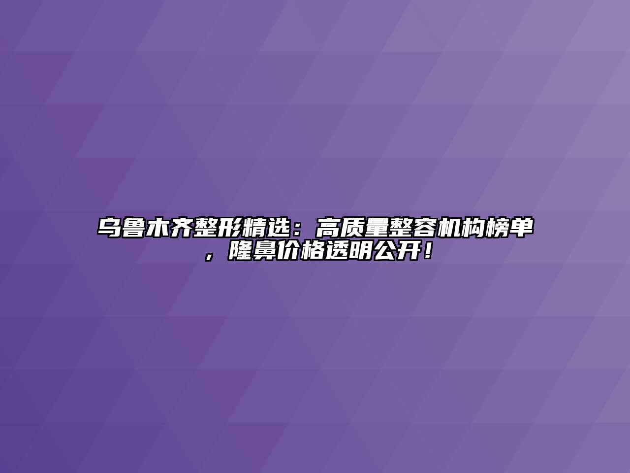乌鲁木齐整形精选：高质量整容机构榜单，隆鼻价格透明公开！