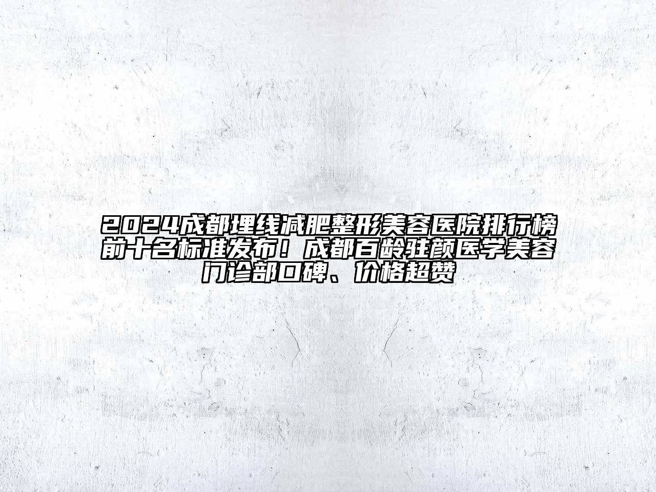 2024成都埋线减肥整形美容医院排行榜前十名标准发布！成都百龄驻颜医学美容门诊部口碑、价格超赞