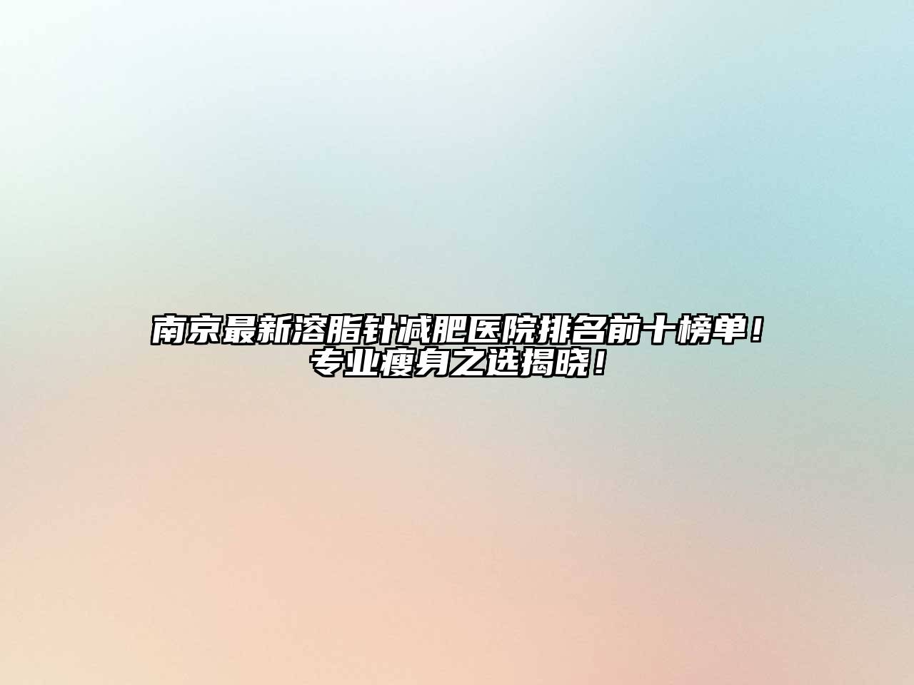 南京最新溶脂针减肥医院排名前十榜单！专业瘦身之选揭晓！