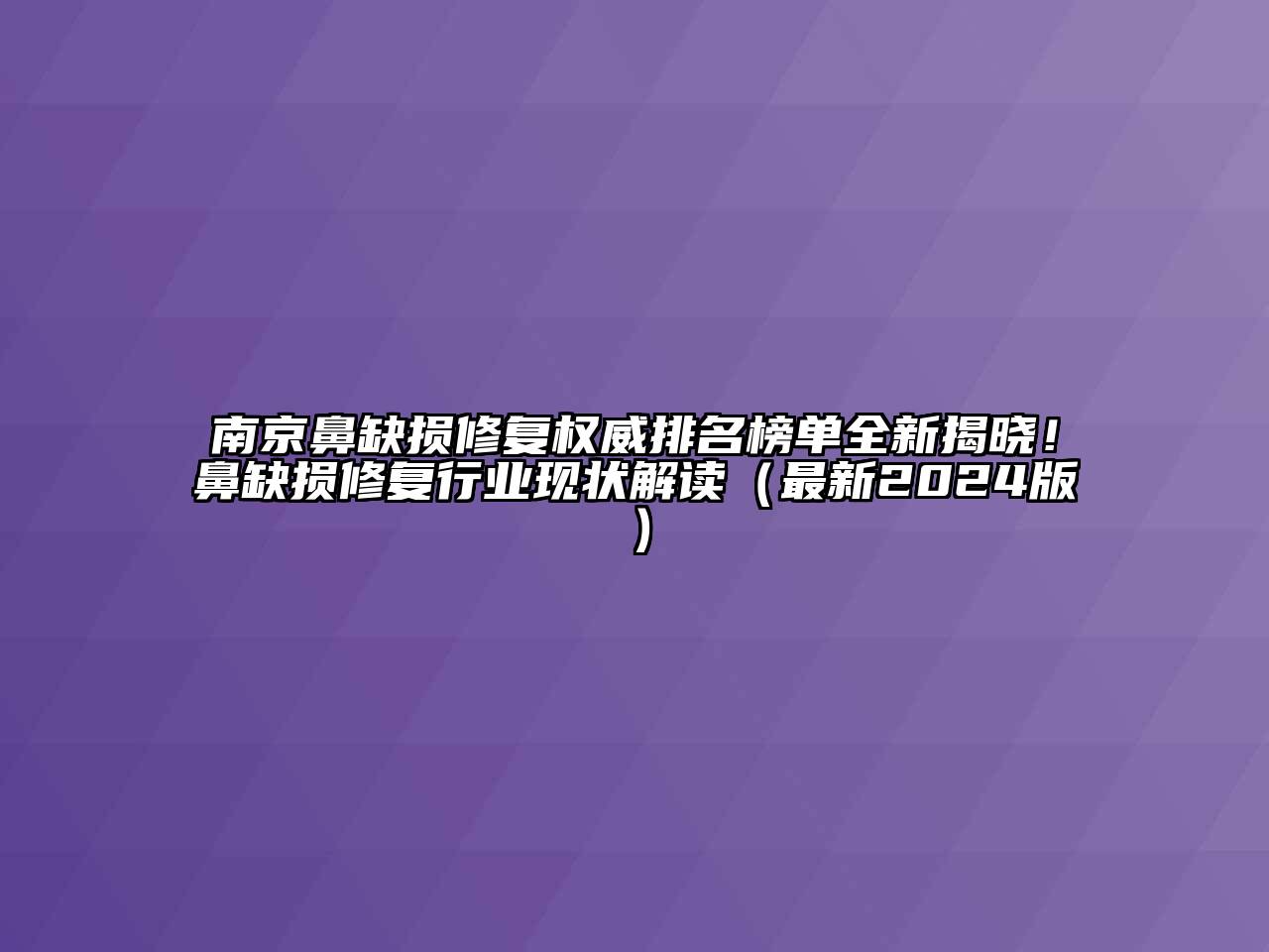 南京鼻缺损修复权威排名榜单全新揭晓！鼻缺损修复行业现状解读（最新2024版）