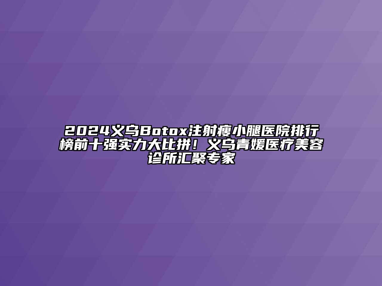2024义乌Botox注射瘦小腿医院排行榜前十强实力大比拼！义乌青媛医疗美容诊所汇聚专家