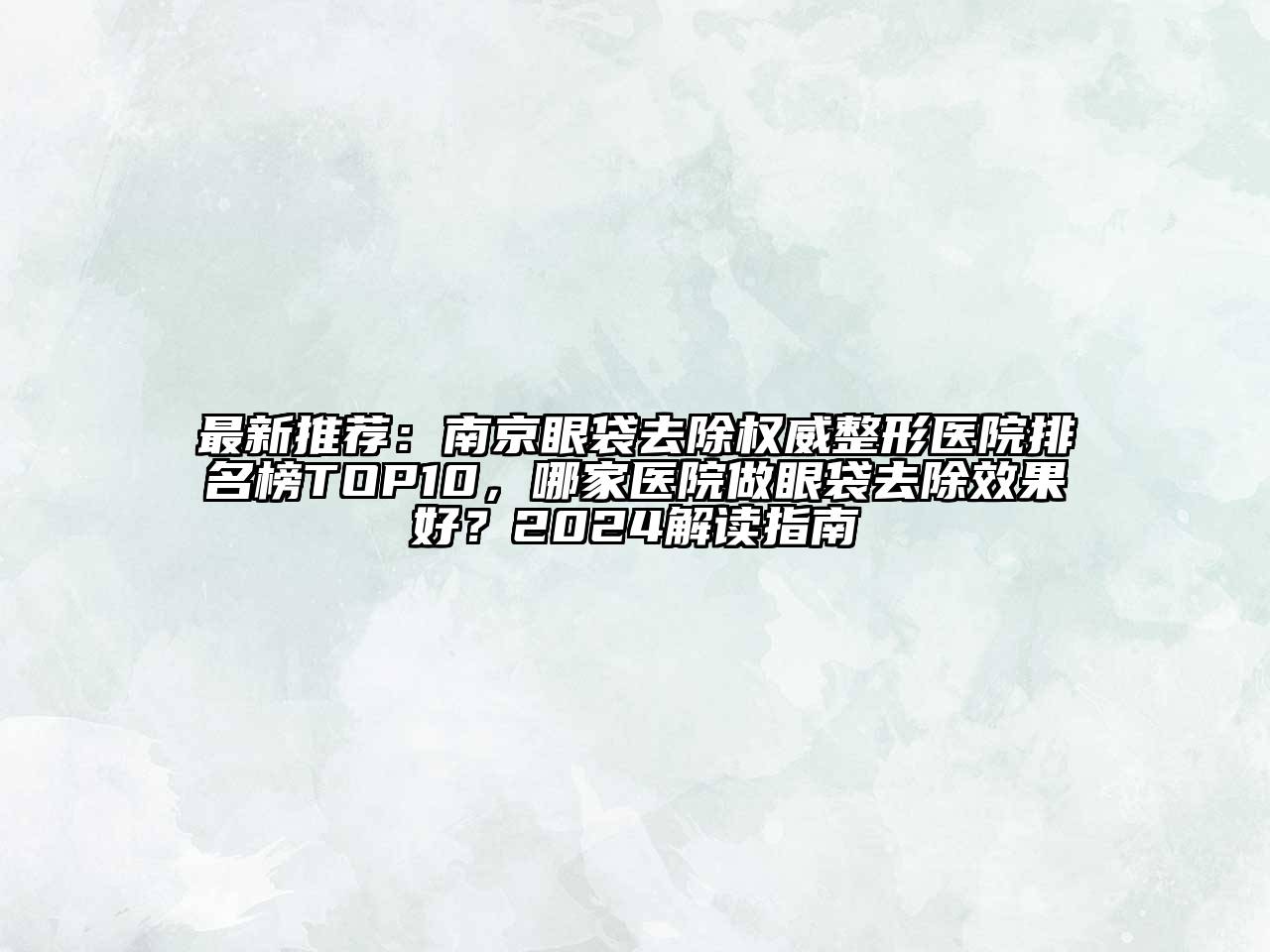 最新推荐：南京眼袋去除权威整形医院排名榜TOP10，哪家医院做眼袋去除效果好？2024解读指南