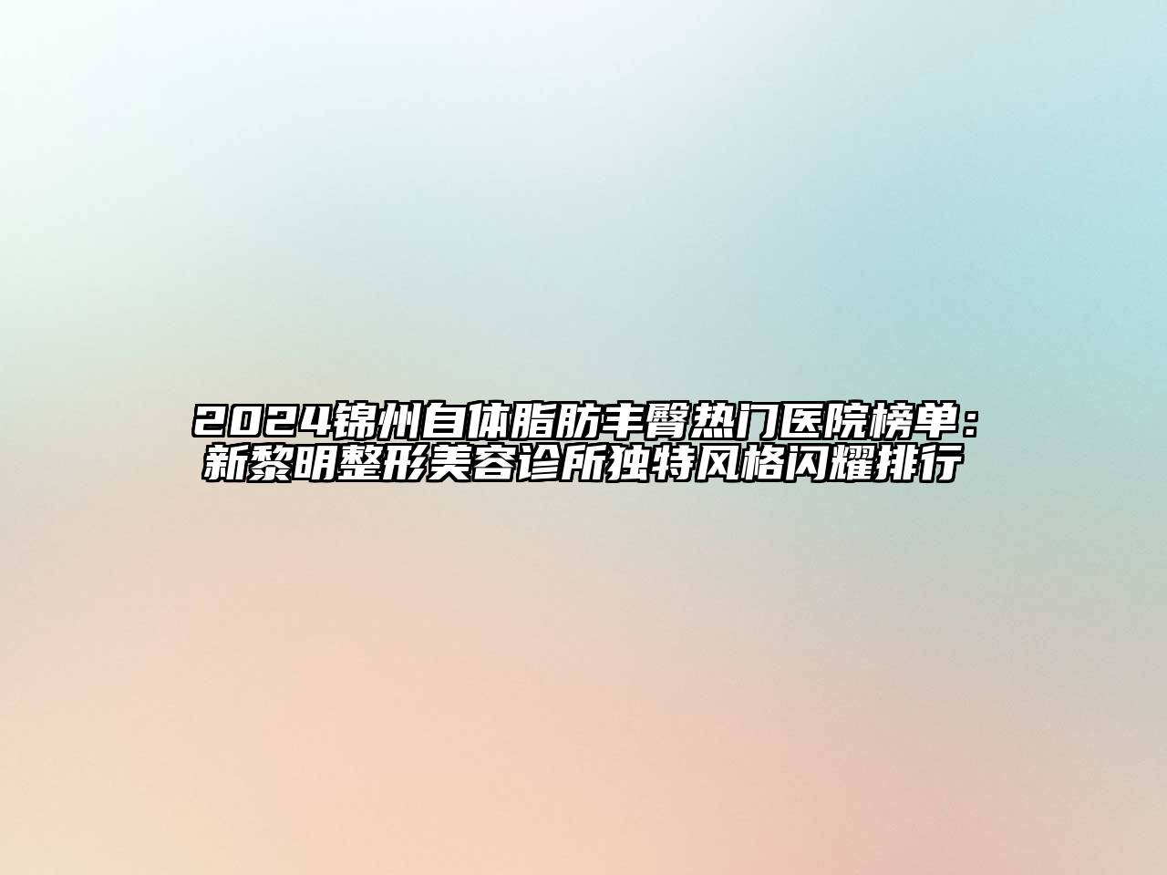 2024锦州自体脂肪丰臀热门医院榜单：新黎明整形美容诊所独特风格闪耀排行