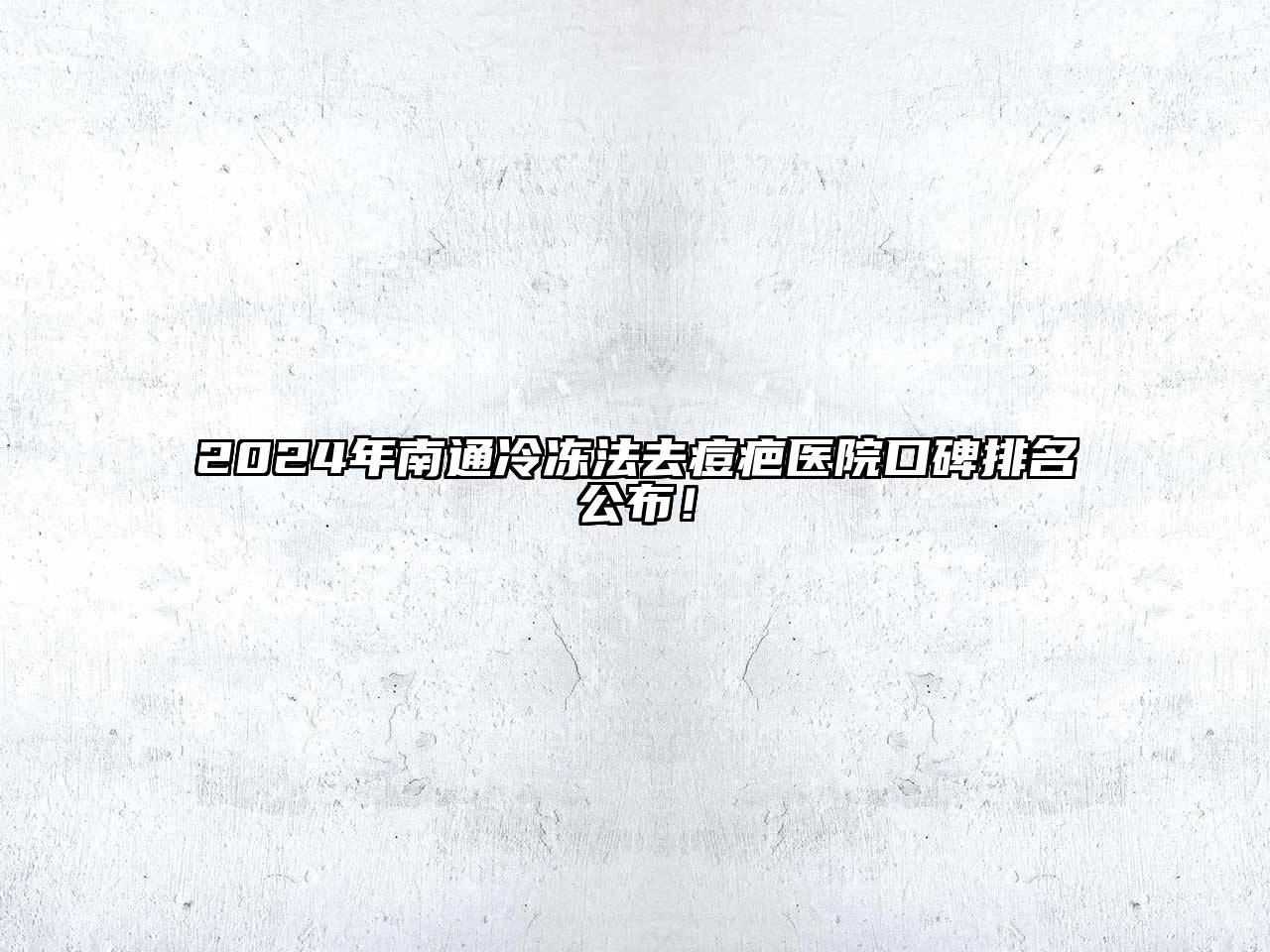 2024年南通冷冻法去痘疤医院口碑排名公布！