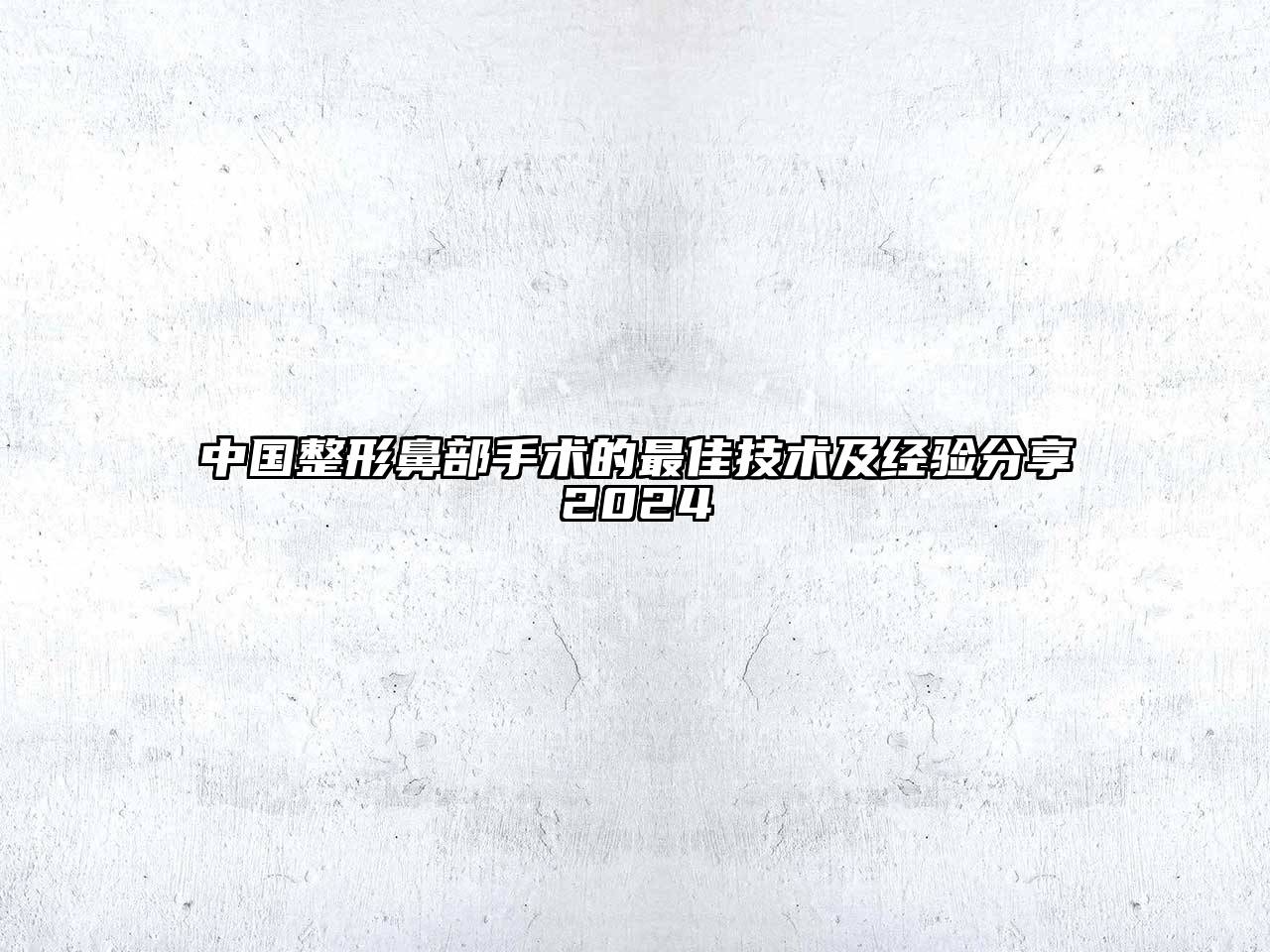 中国整形鼻部手术的最佳技术及经验分享2024