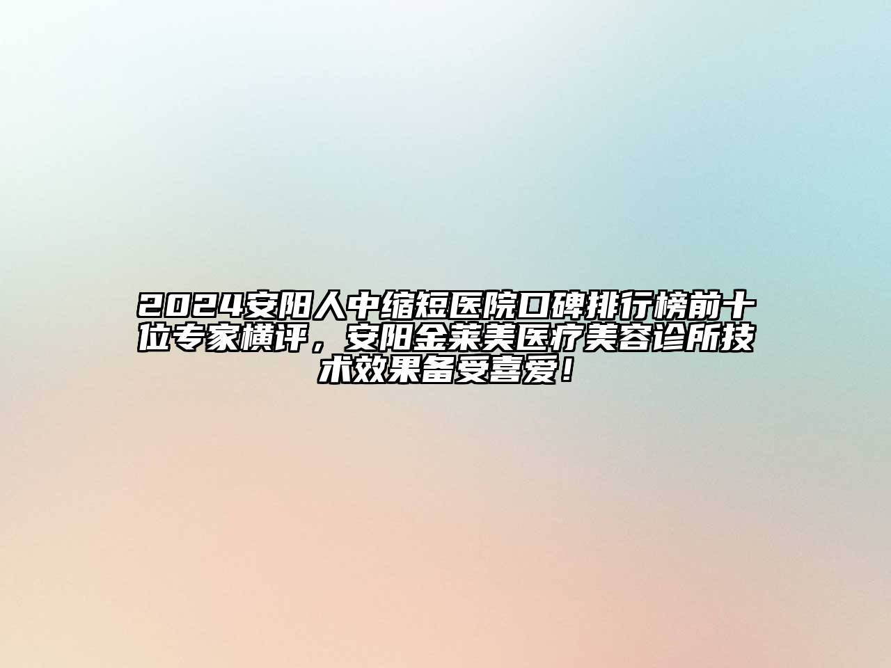 2024安阳人中缩短医院口碑排行榜前十位专家横评，安阳金莱美医疗美容诊所技术效果备受喜爱！