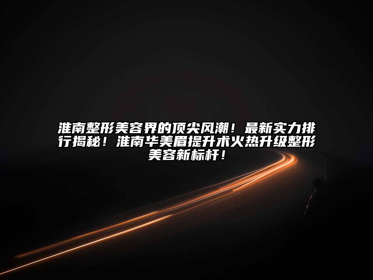 淮南整形美容界的顶尖风潮！最新实力排行揭秘！淮南华美眉提升术火热升级整形美容新标杆！