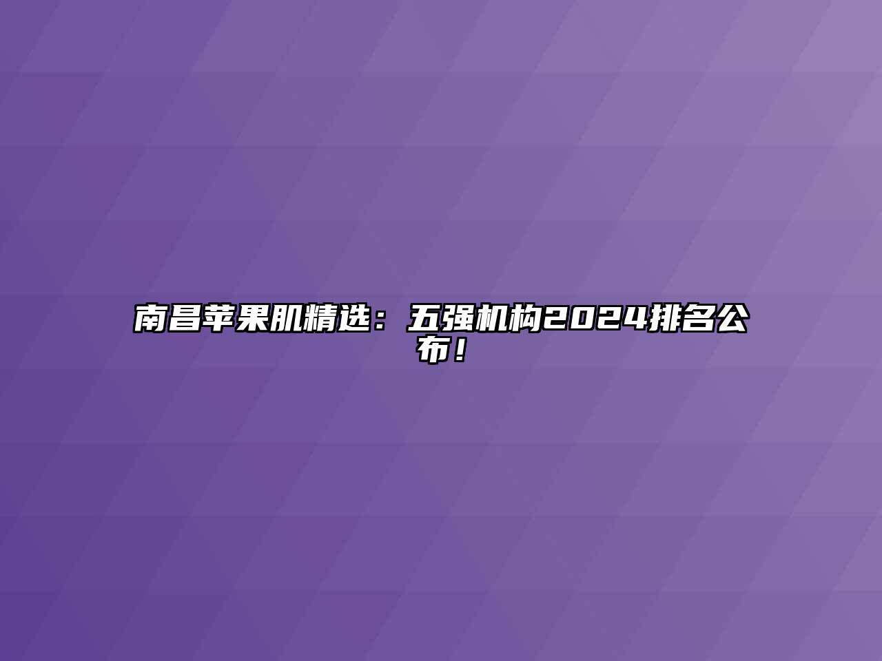 南昌苹果肌精选：五强机构2024排名公布！