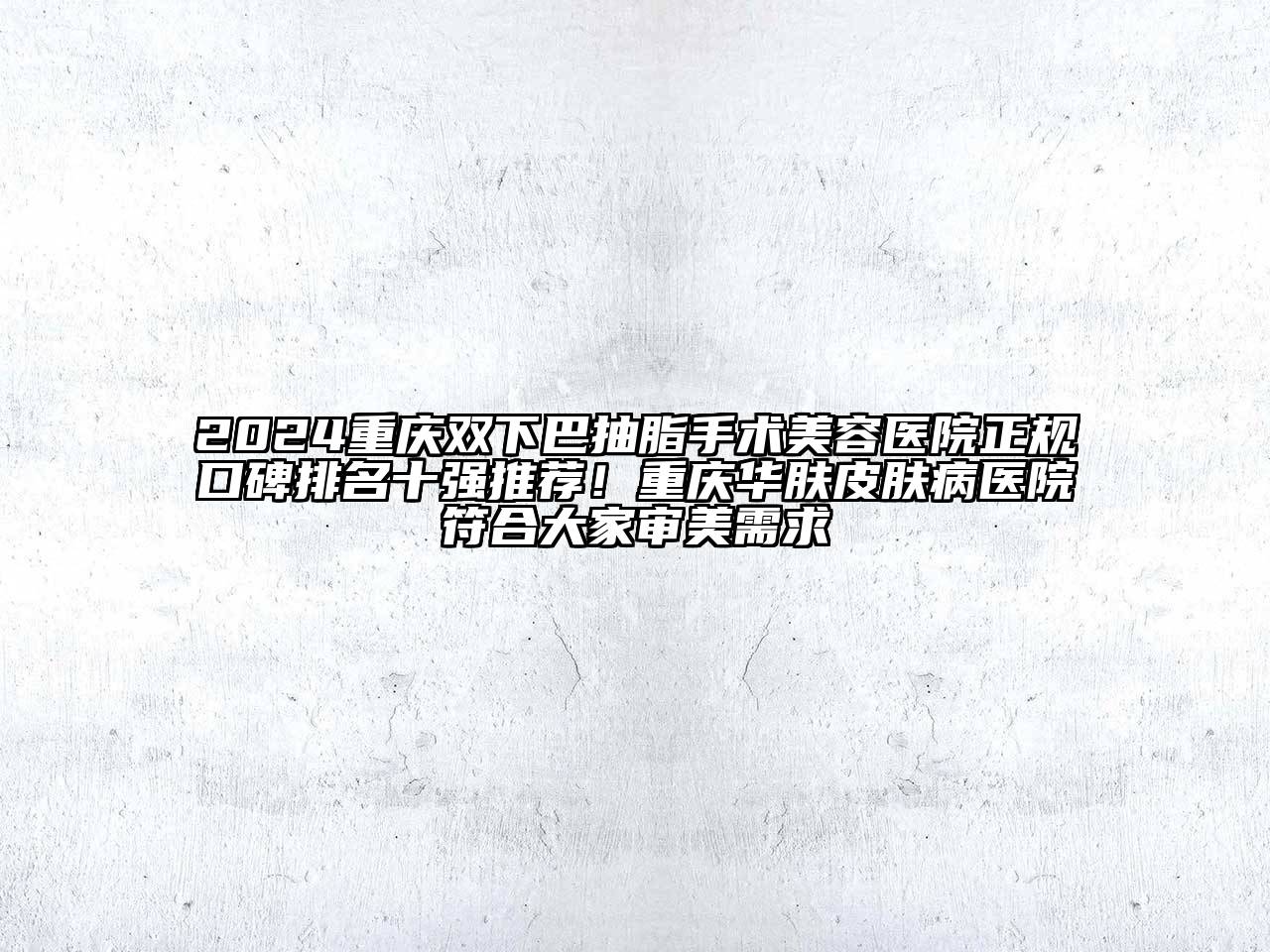 2024重庆双下巴抽脂手术美容医院正规口碑排名十强推荐！重庆华肤皮肤病医院符合大家审美需求