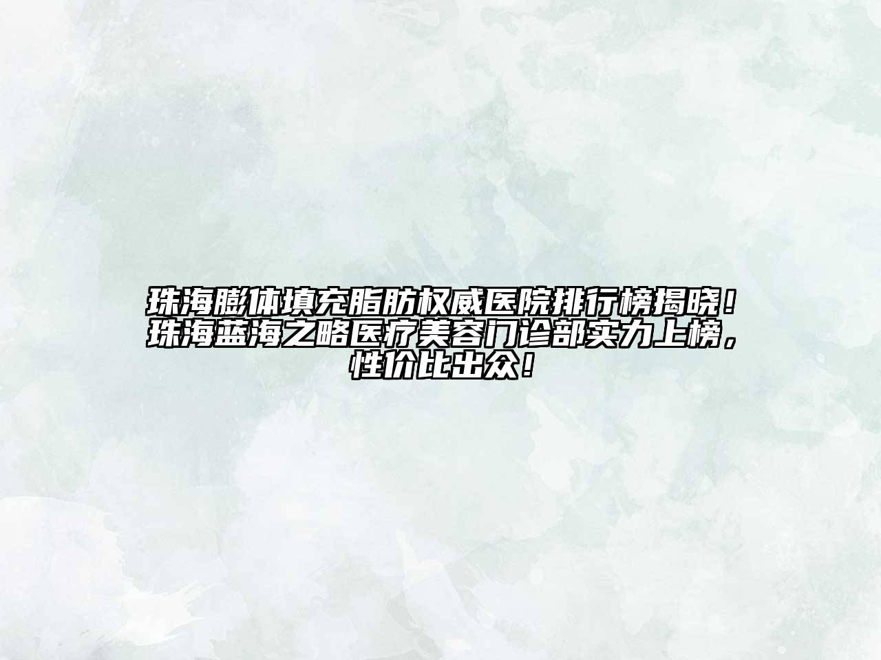 珠海膨体填充脂肪权威医院排行榜揭晓！珠海蓝海之略医疗美容门诊部实力上榜，性价比出众！