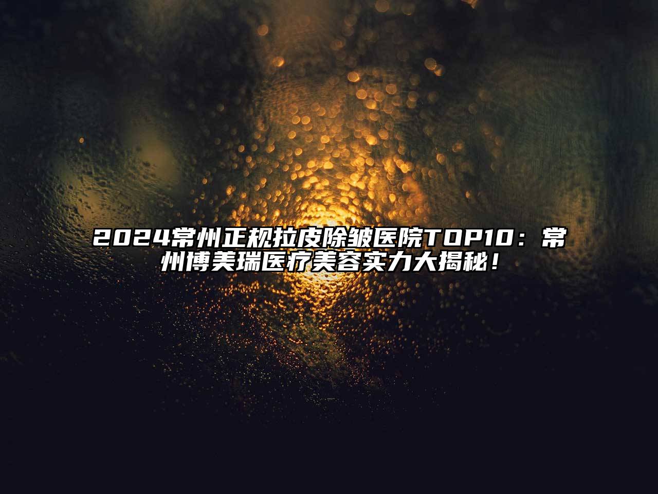 2024常州正规拉皮除皱医院TOP10：常州博美瑞医疗美容实力大揭秘！