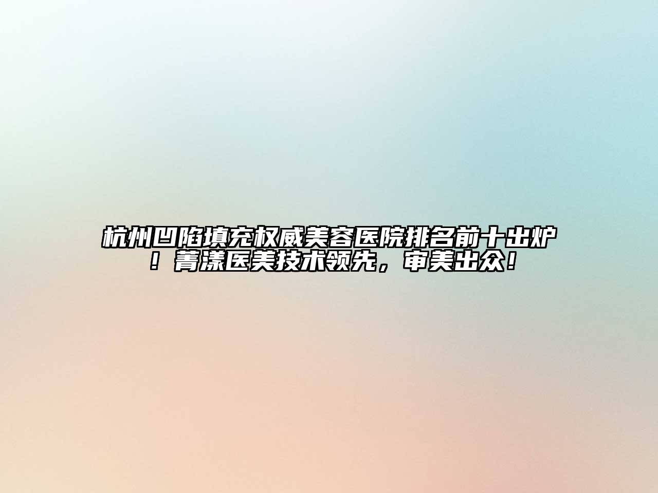 杭州凹陷填充权威美容医院排名前十出炉！菁漾医美技术领先，审美出众！
