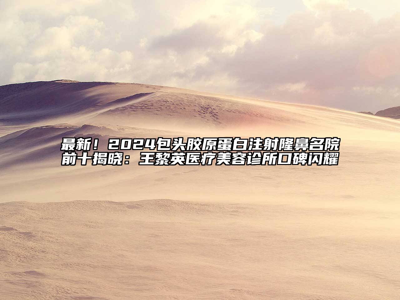 最新！2024包头胶原蛋白注射隆鼻名院前十揭晓：王黎英医疗美容诊所口碑闪耀