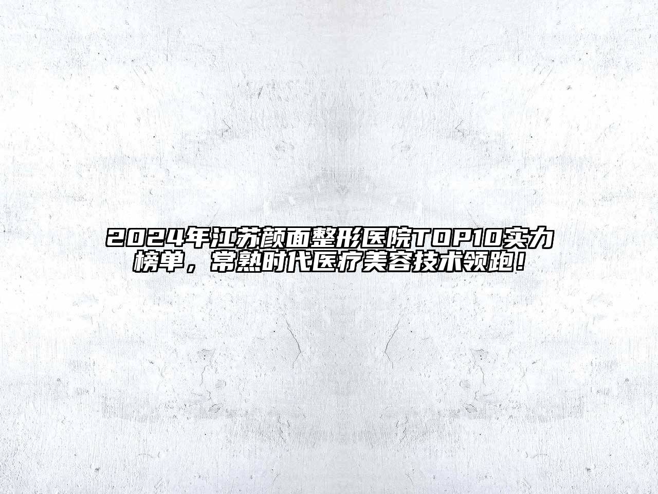 2024年江苏颜面整形医院TOP10实力榜单，常熟时代医疗美容技术领跑！