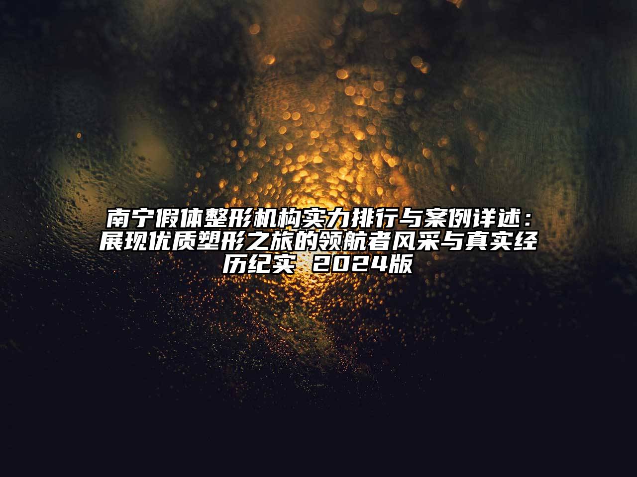 南宁假体整形机构实力排行与案例详述：展现优质塑形之旅的领航者风采与真实经历纪实 2024版