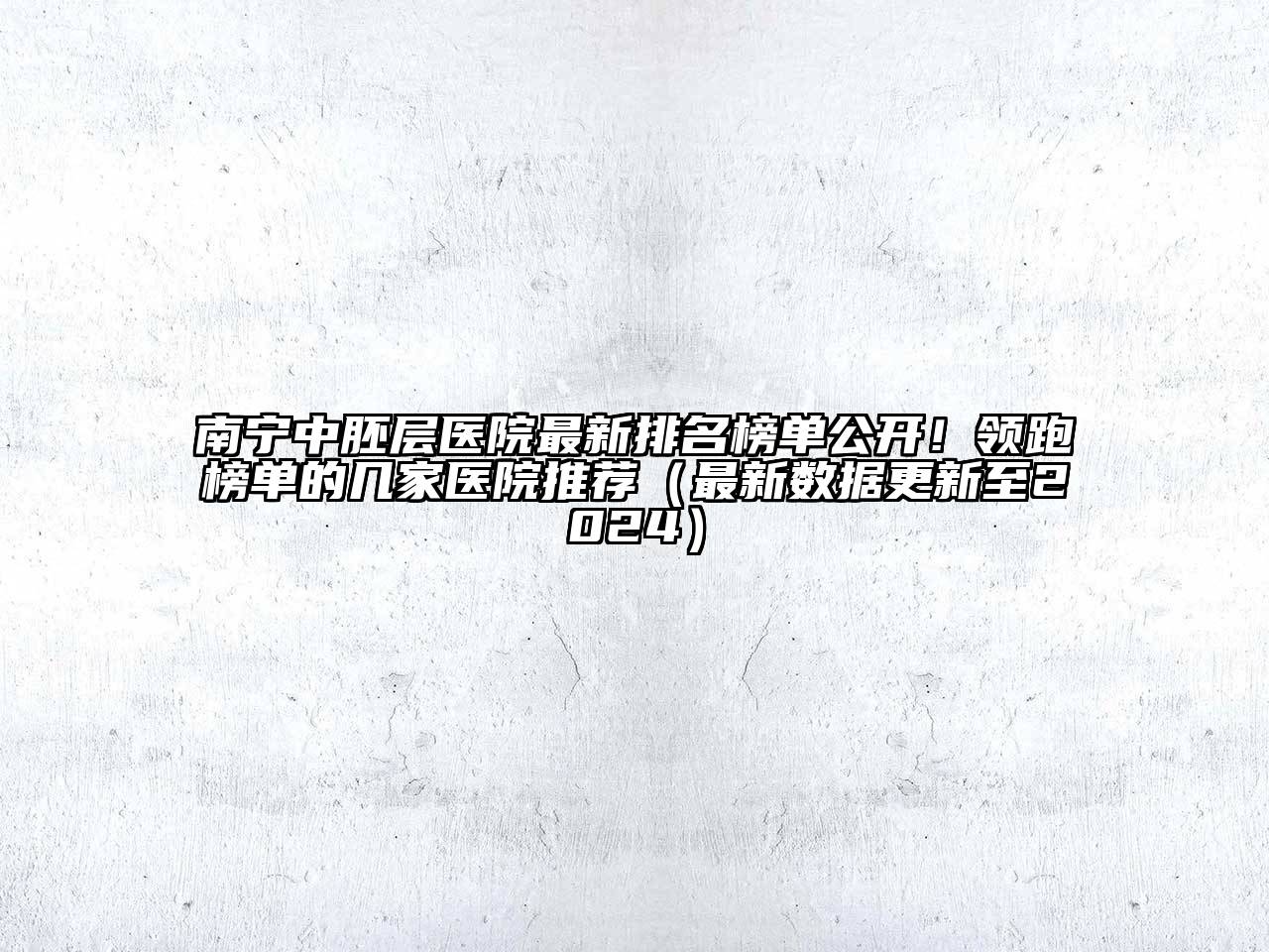 南宁中胚层医院最新排名榜单公开！领跑榜单的几家医院推荐（最新数据更新至2024）