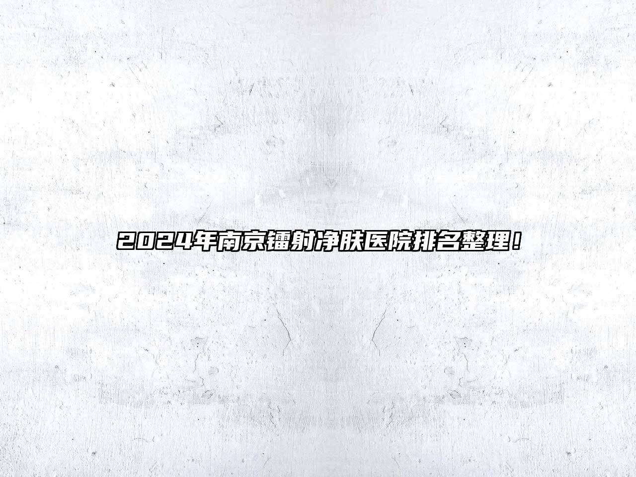 2024年南京镭射净肤医院排名整理！