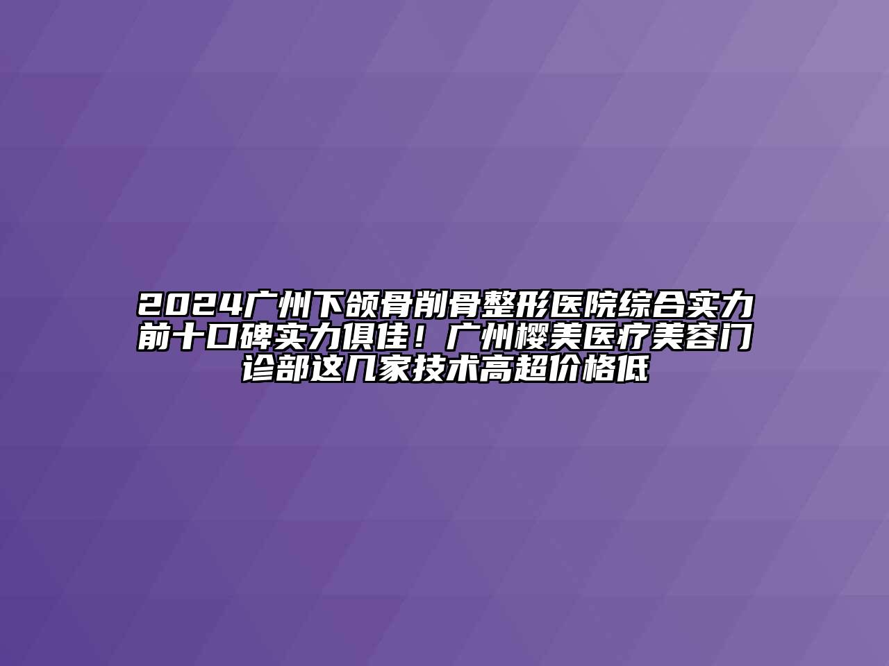 2024广州下颌骨削骨整形医院综合实力前十口碑实力俱佳！广州樱美医疗美容门诊部这几家技术高超价格低