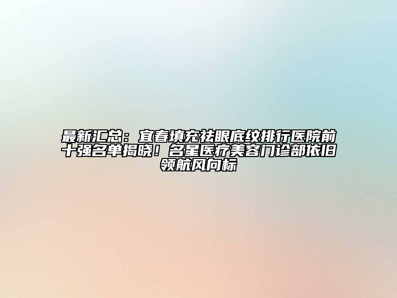 最新汇总：宜春填充祛眼底纹排行医院前十强名单揭晓！名星医疗美容门诊部依旧领航风向标
