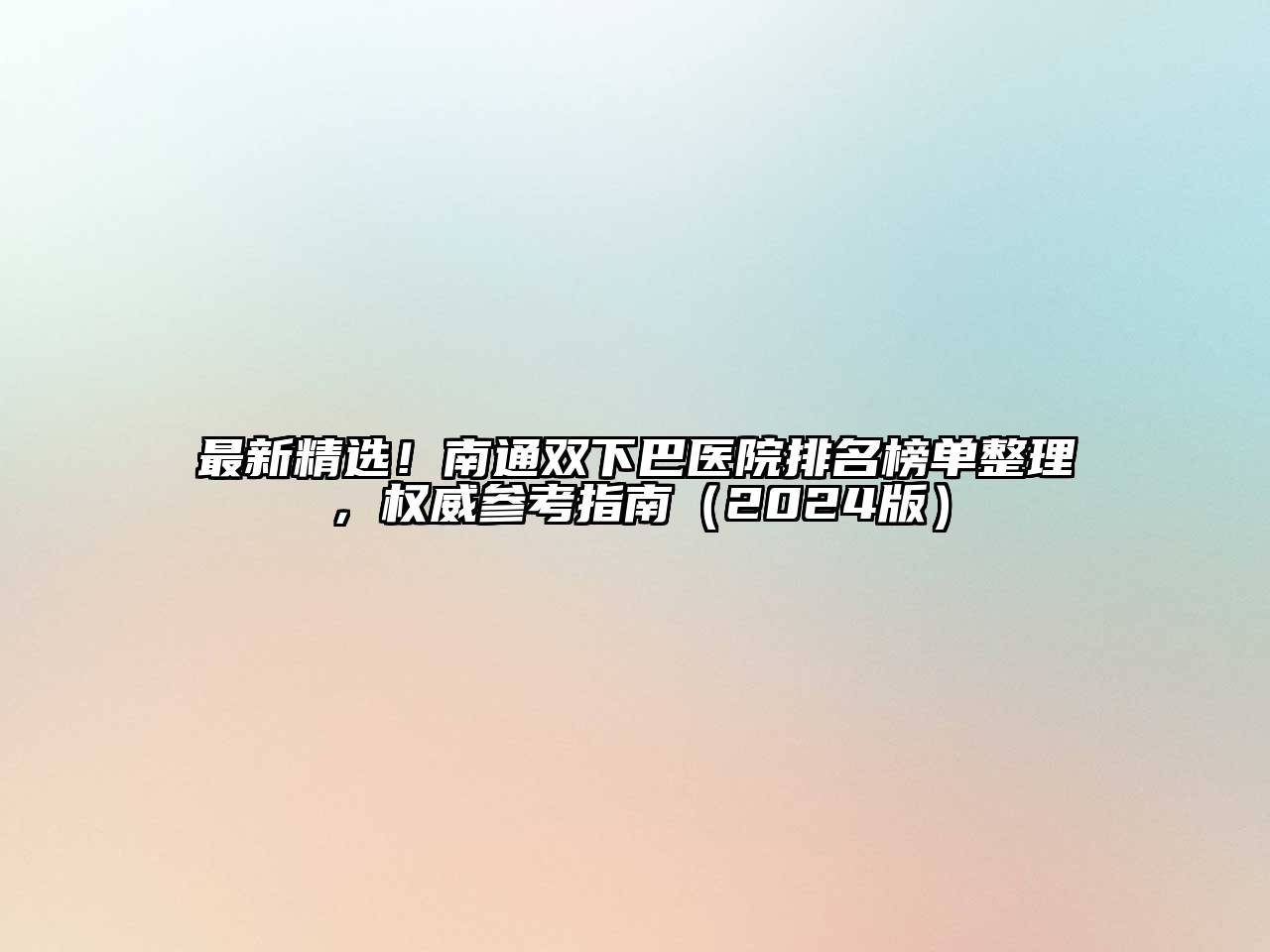 最新精选！南通双下巴医院排名榜单整理，权威参考指南（2024版）