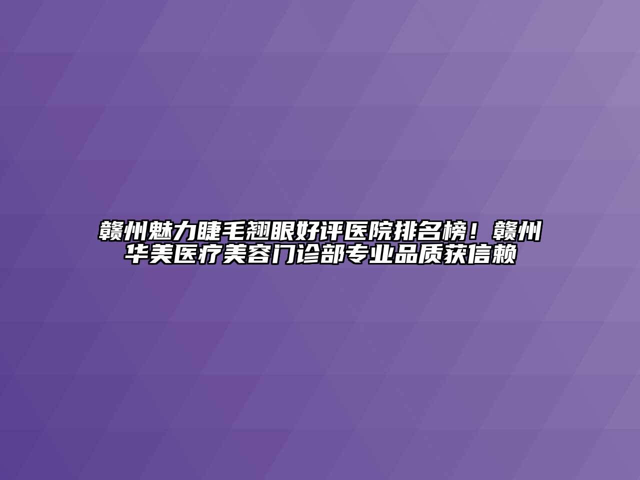 赣州魅力睫毛翘眼好评医院排名榜！赣州华美医疗美容门诊部专业品质获信赖