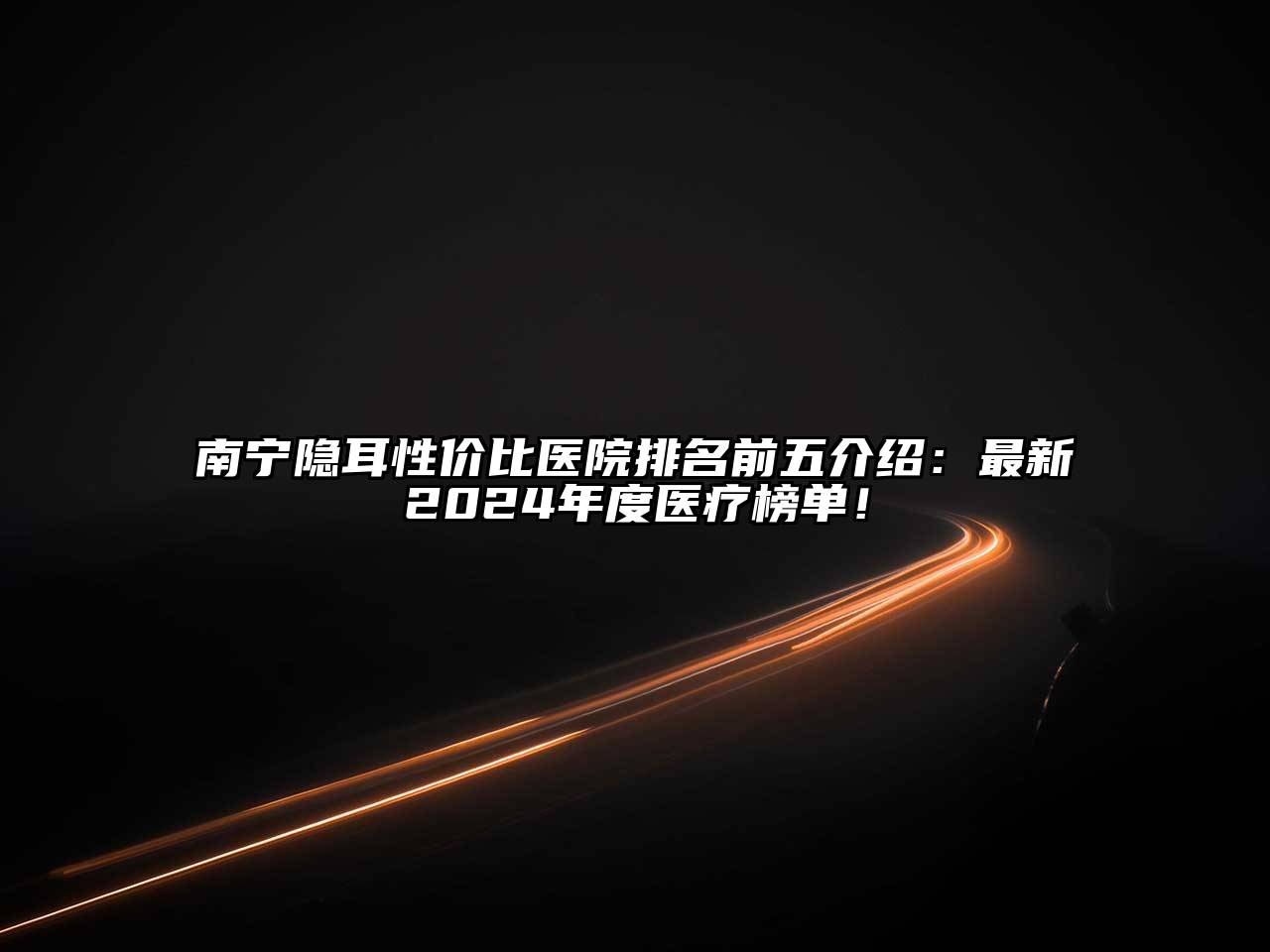 南宁隐耳性价比医院排名前五介绍：最新2024年度医疗榜单！