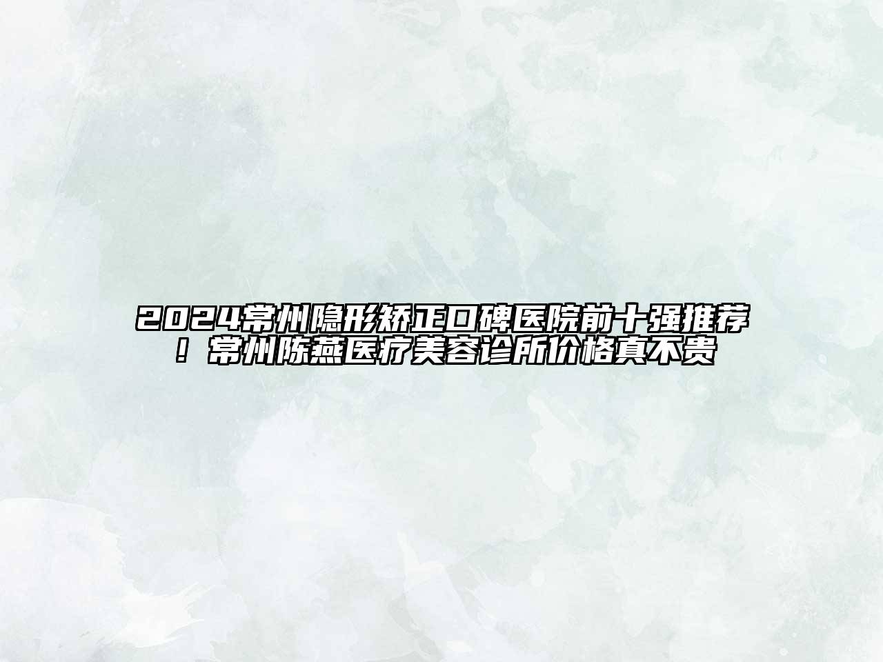 2024常州隐形矫正口碑医院前十强推荐！常州陈燕医疗美容诊所价格真不贵
