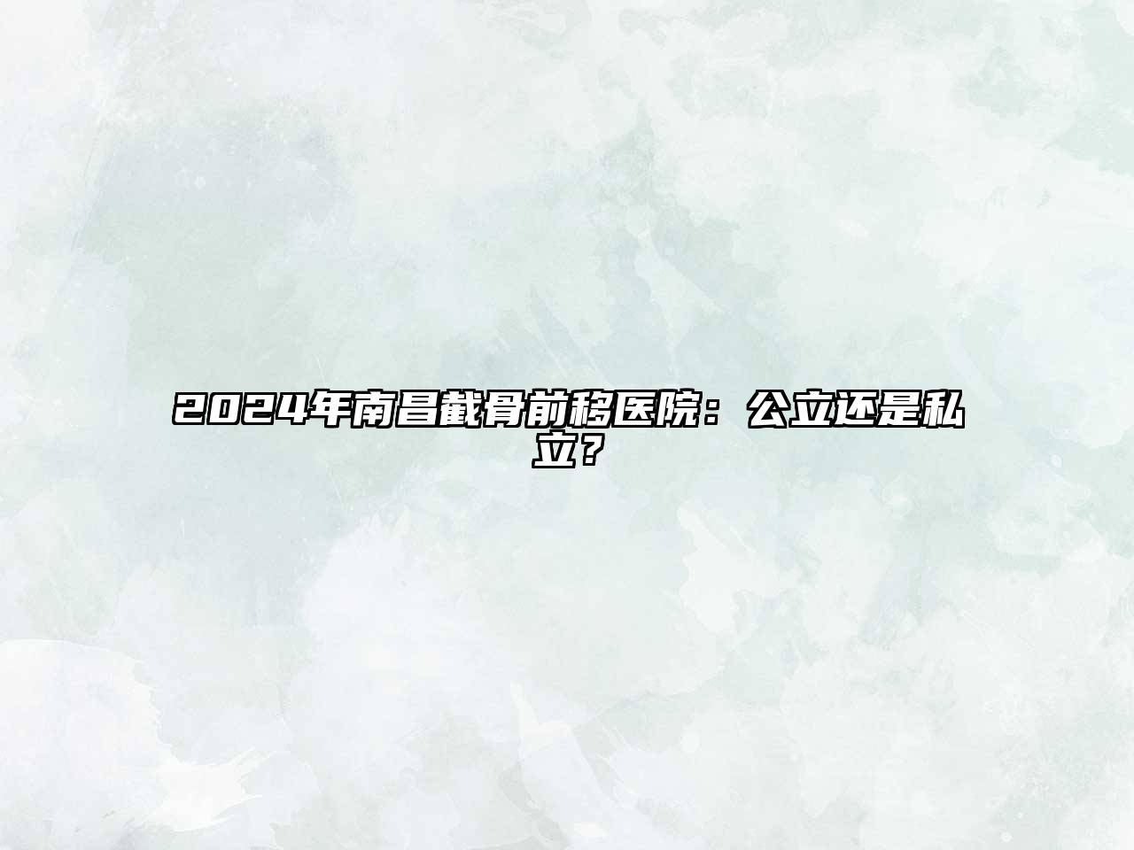 2024年南昌截骨前移医院：公立还是私立？