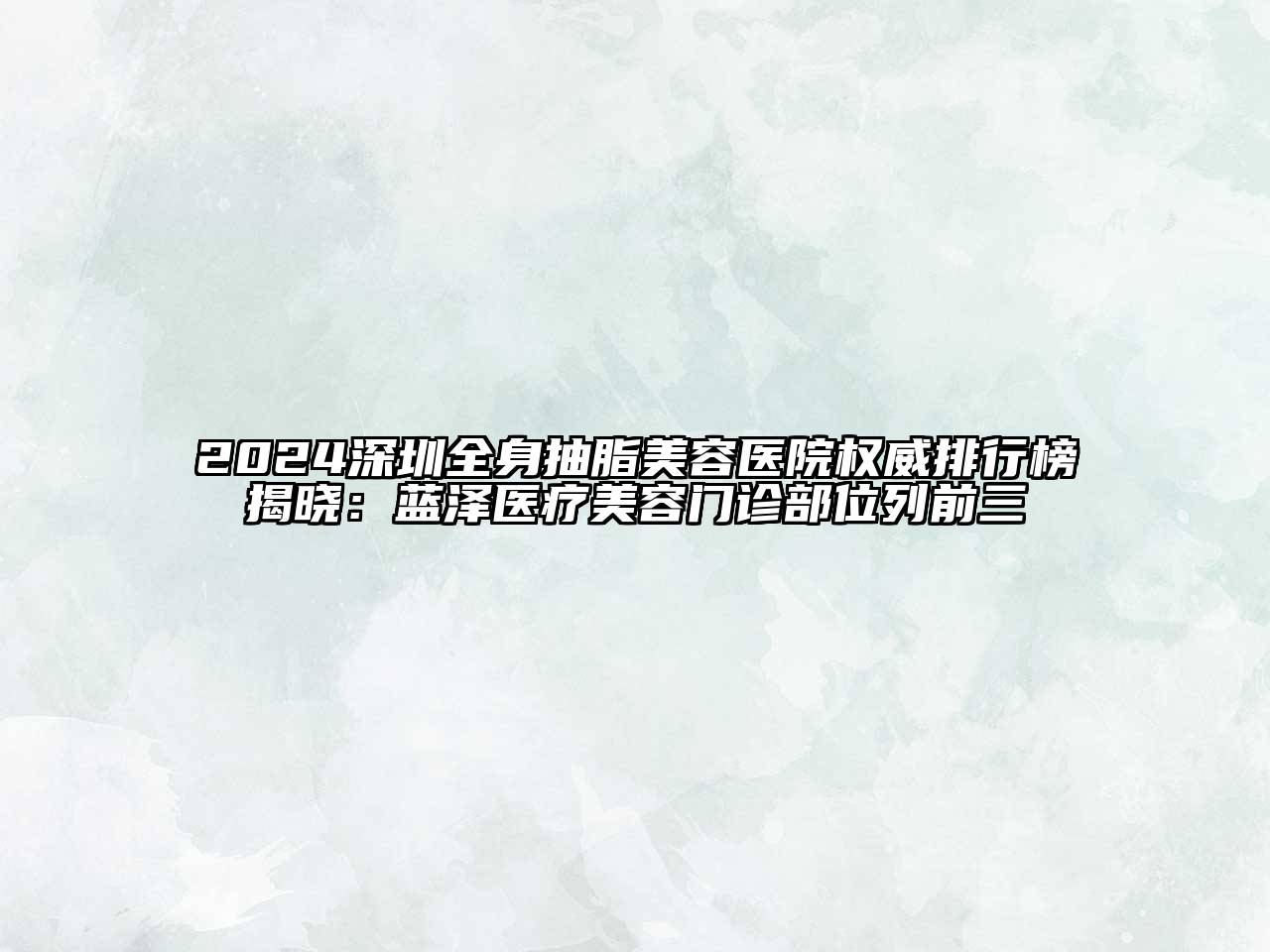 2024深圳全身抽脂美容医院权威排行榜揭晓：蓝泽医疗美容门诊部位列前三