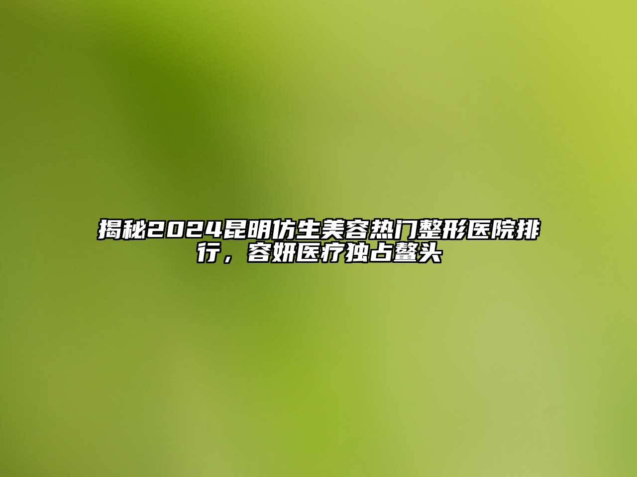 揭秘2024昆明仿生美容热门整形医院排行，容妍医疗独占鳌头