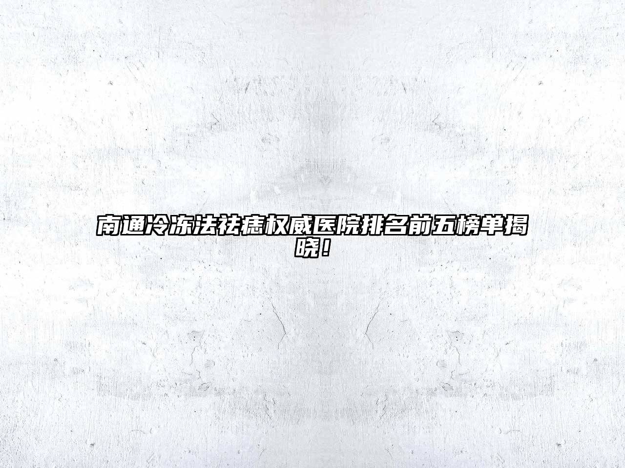 南通冷冻法祛痣权威医院排名前五榜单揭晓！