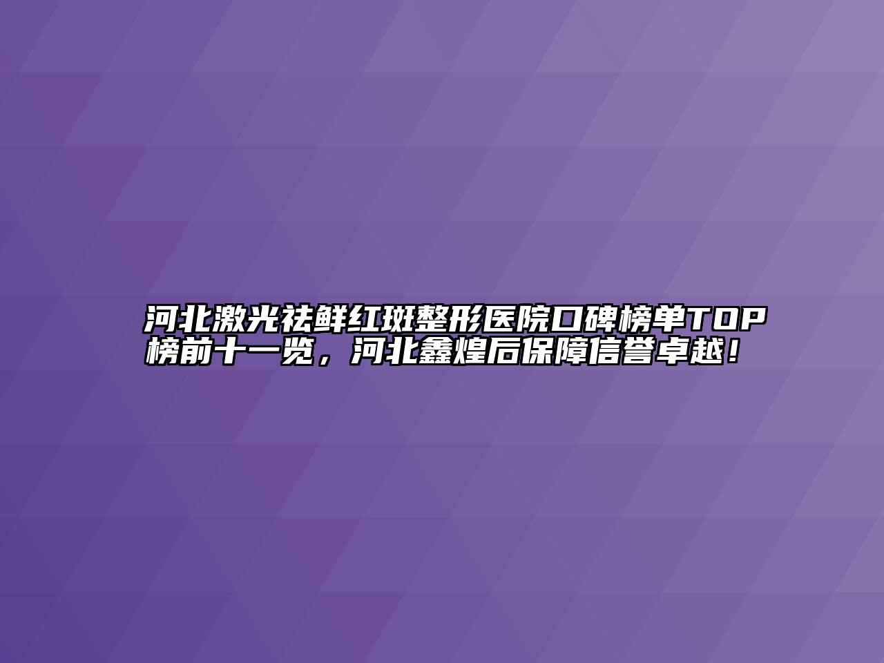 河北激光祛鲜红斑整形医院口碑榜单TOP榜前十一览，河北鑫煌后保障信誉卓越！