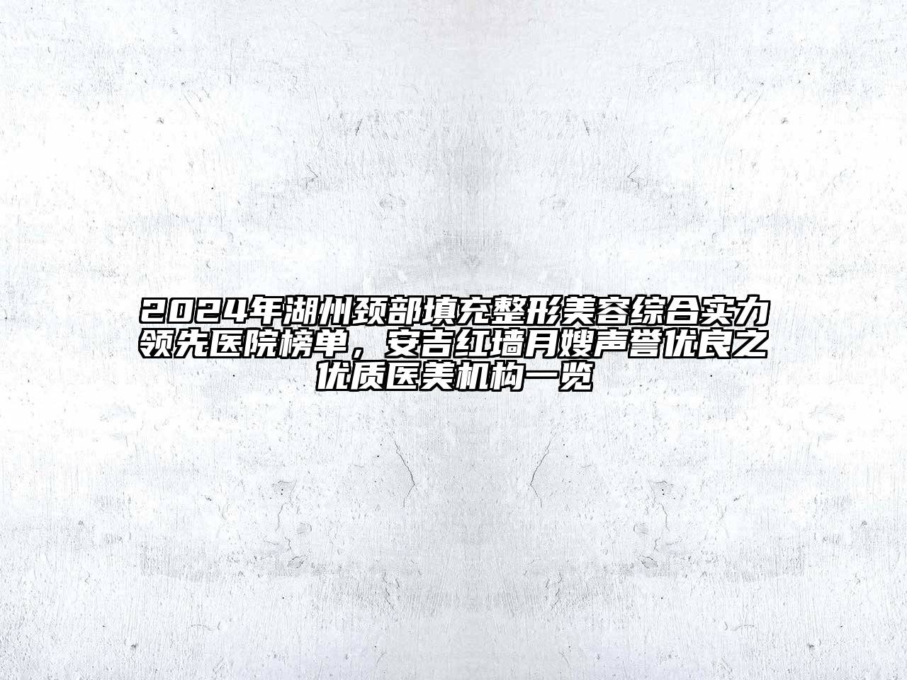 2024年湖州颈部填充整形美容综合实力领先医院榜单，安吉红墙月嫂声誉优良之优质医美机构一览