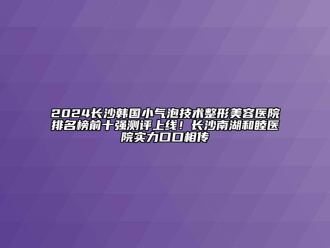 2024长沙韩国小气泡技术整形美容医院排名榜前十强测评上线！长沙南湖和睦医院实力口口相传